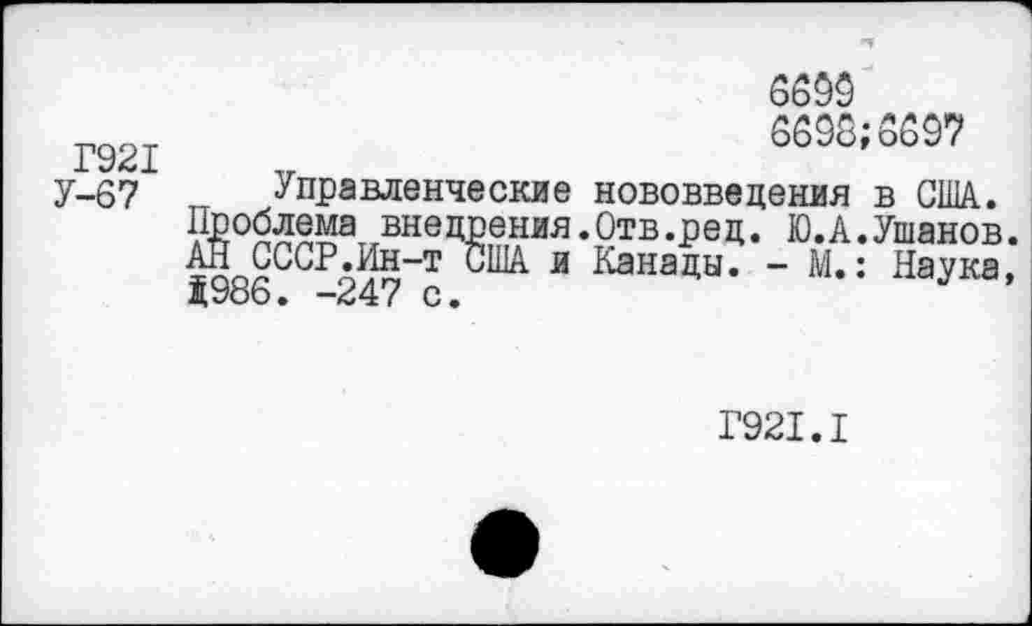 ﻿6699
Г921	6698;6697
У-67 Управленческие нововведения в США.
Проблема внедрения.Отв.ред. Ю.А.Ушанов.
АН СССР.Ин-т США и Канады. - М.: Наука,
Г921.1